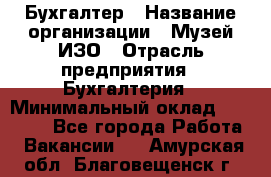 Бухгалтер › Название организации ­ Музей ИЗО › Отрасль предприятия ­ Бухгалтерия › Минимальный оклад ­ 18 000 - Все города Работа » Вакансии   . Амурская обл.,Благовещенск г.